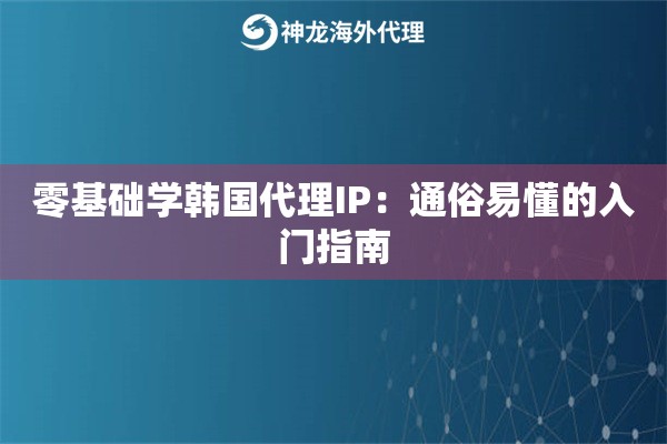 零基础学韩国代理IP:通俗易懂的入门指南 零基础学韩国代理IP:通俗易懂的入门指南