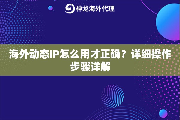 海外动态IP怎么用才正确?详细操作步骤详解 海外动态IP怎么用才正确?详细操作步骤详解