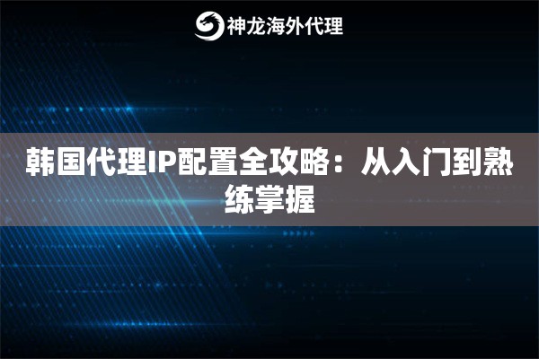 韩国代理IP配置全攻略:从入门到熟练掌握 韩国代理IP配置全攻略:从入门到熟练掌握