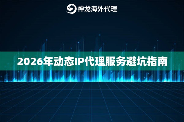 2026年动态IP代理服务避坑指南 2026年动态IP代理服务避坑指南