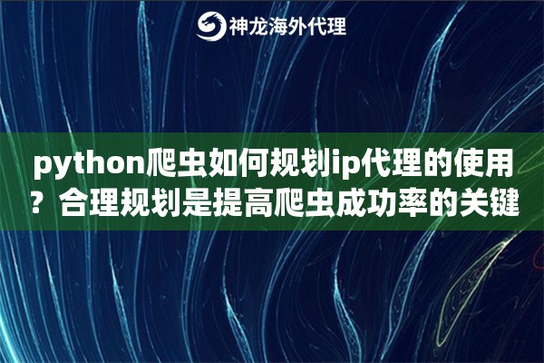 python爬虫如何规划ip代理的使用？合理规划是提高爬虫成功率的关键