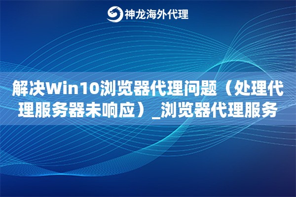解决Win10浏览器代理问题（处理代理服务器未响应）_浏览器代理服务器无响应