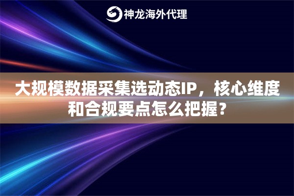 大规模数据采集选动态IP,核心维度和合规要点怎么把握? 大规模数据采集选动态IP,核心维度和合规要点怎么把握?