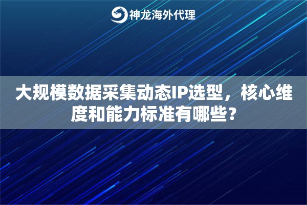 大规模数据采集动态IP选型，核心维度和能力标准有哪些？