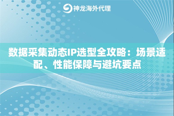 数据采集动态IP选型全攻略：场景适配、性能保障与避坑要点
