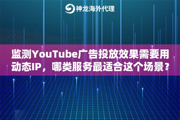 监测YouTube广告投放效果需要用动态IP,哪类服务最适合这个场景? 监测YouTube广告投放效果需要用动态IP,哪类服务最适合这个场景?