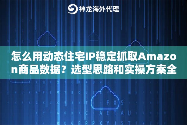 怎么用动态住宅IP稳定抓取Amazon商品数据?选型思路和实操方案全解 怎么用动态住宅IP稳定抓取Amazon商品数据?选型思路和实操方案全解