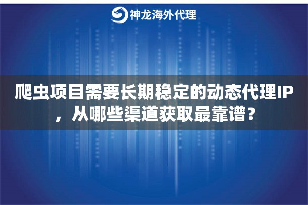 爬虫项目需要长期稳定的动态代理IP,从哪些渠道获取最靠谱? 爬虫项目需要长期稳定的动态代理IP,从哪些渠道获取最靠谱?