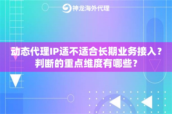 动态代理IP适不适合长期业务接入？判断的重点维度有哪些？