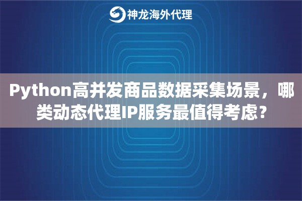 Python高并发商品数据采集场景，哪类动态代理IP服务最值得考虑？