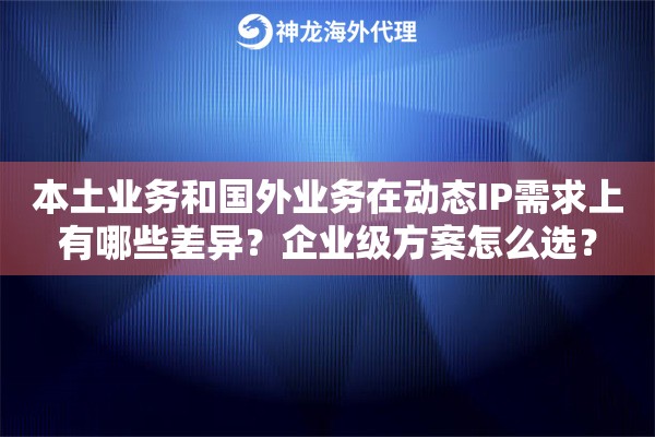 本土业务和国外业务在动态IP需求上有哪些差异?企业级方案怎么选? 本土业务和国外业务在动态IP需求上有哪些差异?企业级方案怎么选?