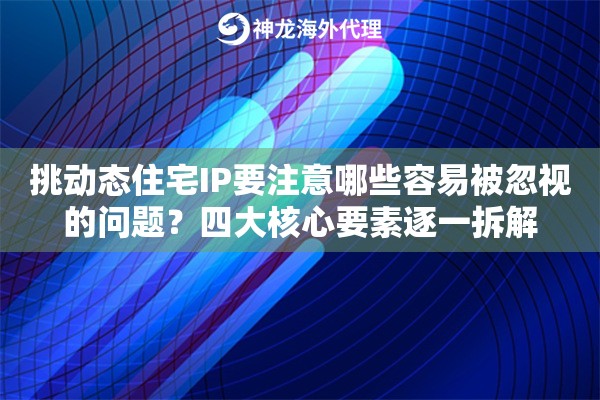 挑动态住宅IP要注意哪些容易被忽视的问题?四大核心要素逐一拆解 挑动态住宅IP要注意哪些容易被忽视的问题?四大核心要素逐一拆解
