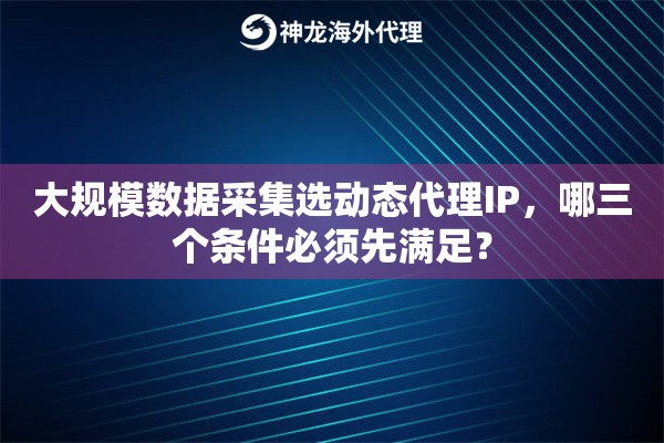 大规模数据采集选动态代理IP,哪三个条件必须先满足? 大规模数据采集选动态代理IP,哪三个条件必须先满足?