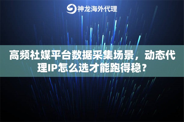 高频社媒平台数据采集场景,动态代理IP怎么选才能跑得稳? 高频社媒平台数据采集场景,动态代理IP怎么选才能跑得稳?