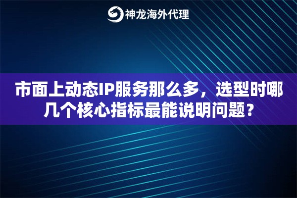 市面上动态IP服务那么多,选型时哪几个核心指标最能说明问题? 市面上动态IP服务那么多,选型时哪几个核心指标最能说明问题?