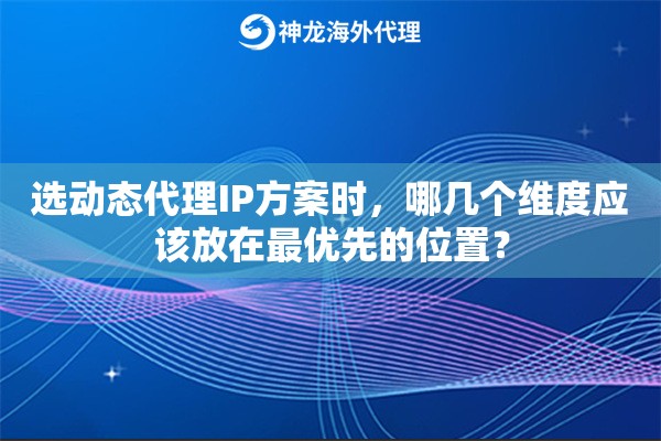 选动态代理IP方案时,哪几个维度应该放在最优先的位置? 选动态代理IP方案时,哪几个维度应该放在最优先的位置?