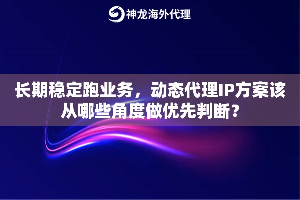 长期稳定跑业务,动态代理IP方案该从哪些角度做优先判断? 长期稳定跑业务,动态代理IP方案该从哪些角度做优先判断?