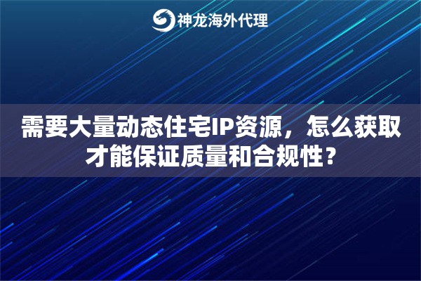 需要大量动态住宅IP资源,怎么获取才能保证质量和合规性? 需要大量动态住宅IP资源,怎么获取才能保证质量和合规性?