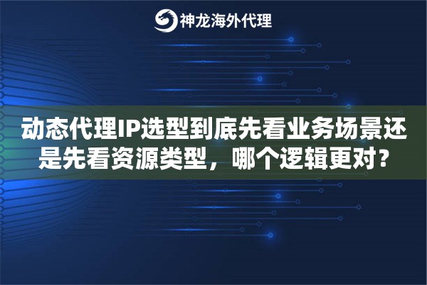 动态代理IP选型到底先看业务场景还是先看资源类型,哪个逻辑更对? 动态代理IP选型到底先看业务场景还是先看资源类型,哪个逻辑更对?