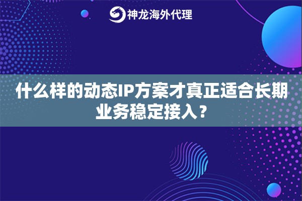 什么样的动态IP方案才真正适合长期业务稳定接入? 什么样的动态IP方案才真正适合长期业务稳定接入?