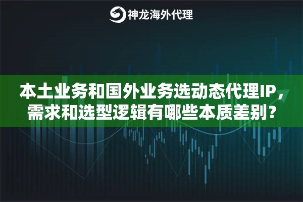 本土业务和国外业务选动态代理IP，需求和选型逻辑有哪些本质差别？
