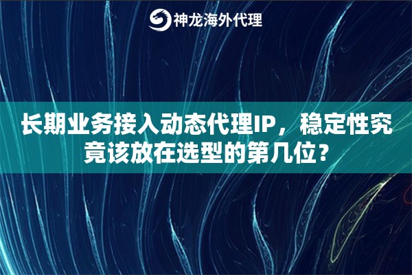 长期业务接入动态代理IP，稳定性究竟该放在选型的第几位？