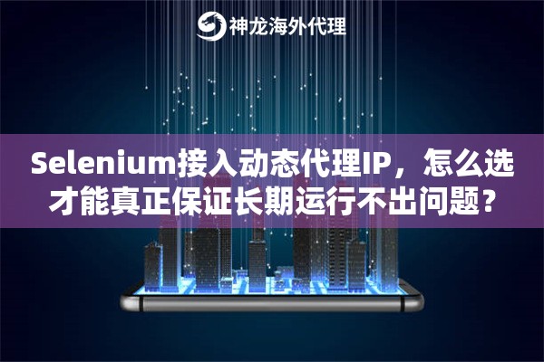 Selenium接入动态代理IP，怎么选才能真正保证长期运行不出问题？