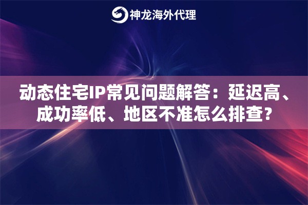 动态住宅IP常见问题解答:延迟高、成功率低、地区不准怎么排查? 动态住宅IP常见问题解答:延迟高、成功率低、地区不准怎么排查?