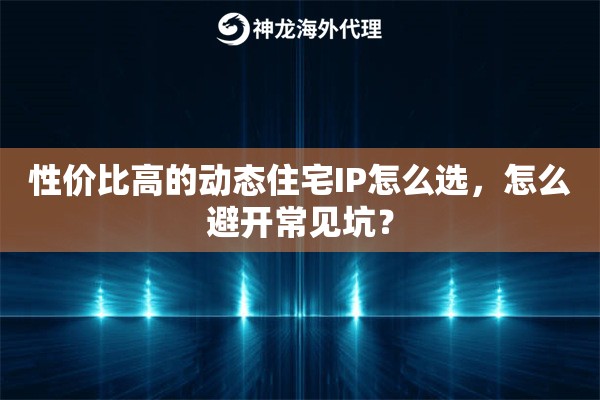 性价比高的动态住宅IP怎么选,怎么避开常见坑? 性价比高的动态住宅IP怎么选,怎么避开常见坑?