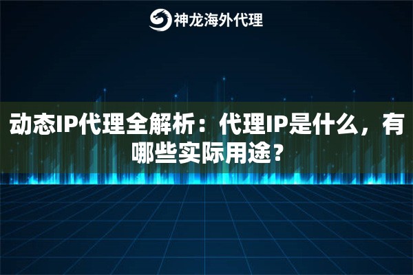 动态IP代理全解析:代理IP是什么,有哪些实际用途? 动态IP代理全解析:代理IP是什么,有哪些实际用途?