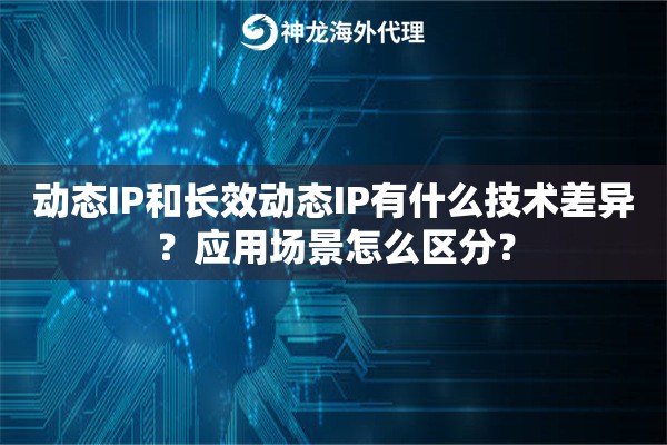 动态IP和长效动态IP有什么技术差异？应用场景怎么区分？