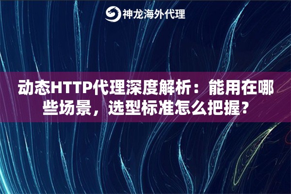 动态HTTP代理深度解析：能用在哪些场景，选型标准怎么把握？