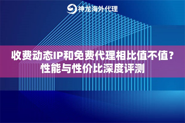收费动态IP和免费代理相比值不值?性能与性价比深度评测 收费动态IP和免费代理相比值不值?性能与性价比深度评测