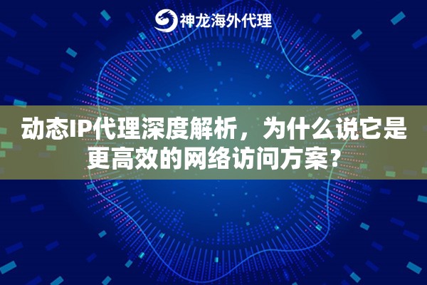 动态IP代理深度解析,为什么说它是更高效的网络访问方案? 动态IP代理深度解析,为什么说它是更高效的网络访问方案?