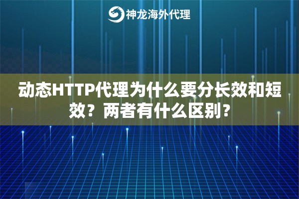 动态HTTP代理为什么要分长效和短效？两者有什么区别？