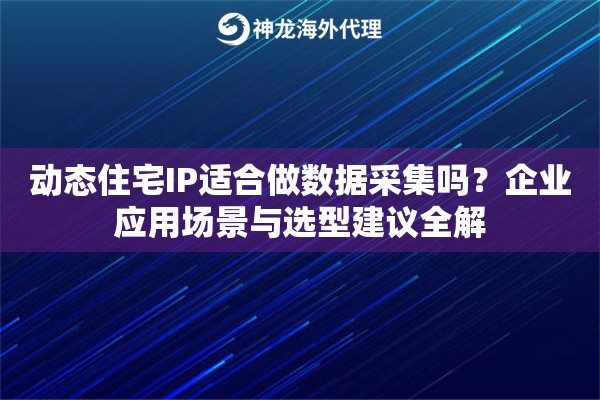 动态住宅IP适合做数据采集吗？企业应用场景与选型建议全解