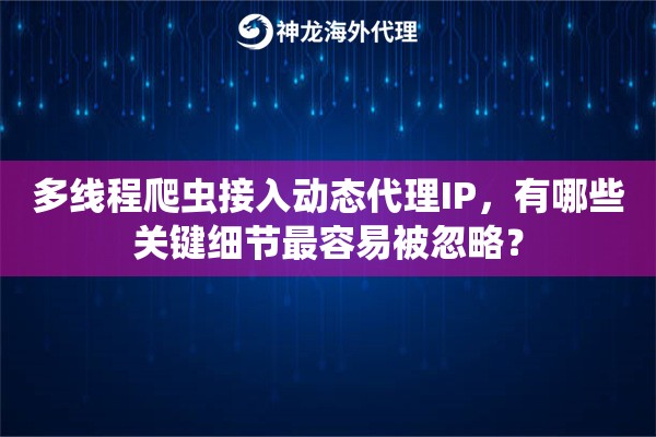 多线程爬虫接入动态代理IP，有哪些关键细节最容易被忽略？