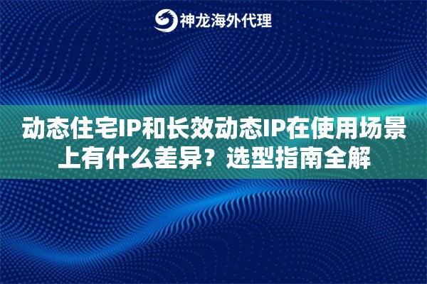 动态住宅IP和长效动态IP在使用场景上有什么差异?选型指南全解 动态住宅IP和长效动态IP在使用场景上有什么差异?选型指南全解