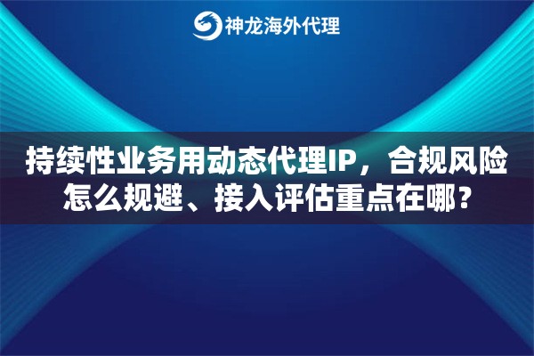 持续性业务用动态代理IP,合规风险怎么规避、接入评估重点在哪? 持续性业务用动态代理IP,合规风险怎么规避、接入评估重点在哪?