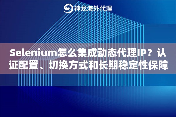 Selenium怎么集成动态代理IP?认证配置、切换方式和长期稳定性保障 Selenium怎么集成动态代理IP?认证配置、切换方式和长期稳定性保障