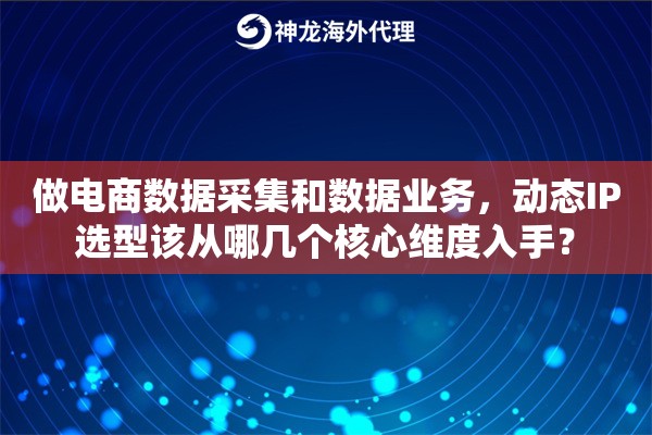 做电商数据采集和数据业务,动态IP选型该从哪几个核心维度入手? 做电商数据采集和数据业务,动态IP选型该从哪几个核心维度入手?
