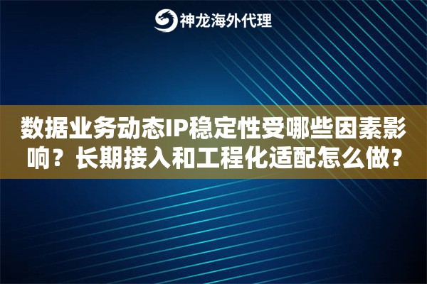 数据业务动态IP稳定性受哪些因素影响？长期接入和工程化适配怎么做？