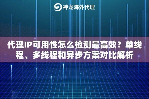 代理IP可用性怎么检测最高效？单线程、多线程和异步方案对比解析