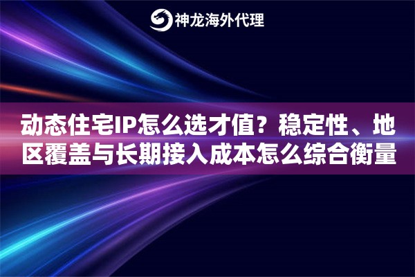 动态住宅IP怎么选才值？稳定性、地区覆盖与长期接入成本怎么综合衡量