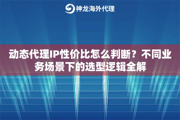 动态代理IP性价比怎么判断？不同业务场景下的选型逻辑全解