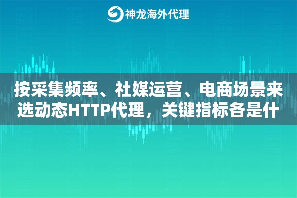 按采集频率、社媒运营、电商场景来选动态HTTP代理，关键指标各是什么