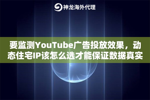 要监测YouTube广告投放效果,动态住宅IP该怎么选才能保证数据真实准确 要监测YouTube广告投放效果,动态住宅IP该怎么选才能保证数据真实准确