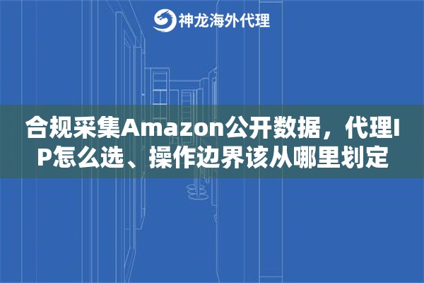 合规采集Amazon公开数据,代理IP怎么选、操作边界该从哪里划定 合规采集Amazon公开数据,代理IP怎么选、操作边界该从哪里划定