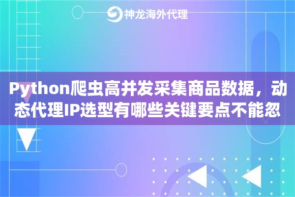 Python爬虫高并发采集商品数据，动态代理IP选型有哪些关键要点不能忽视