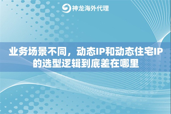 业务场景不同，动态IP和动态住宅IP的选型逻辑到底差在哪里